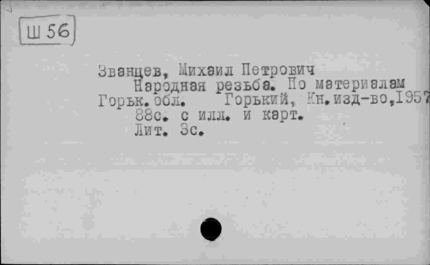 ﻿
Званцев, Михаил Петрович
Народная резьба. По материалам
Горьк.обл. Горький, Кн.изд-во,195 88с. с илл. и карт. Лит. Зс.